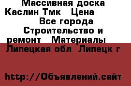 Массивная доска Каслин Тмк › Цена ­ 2 000 - Все города Строительство и ремонт » Материалы   . Липецкая обл.,Липецк г.